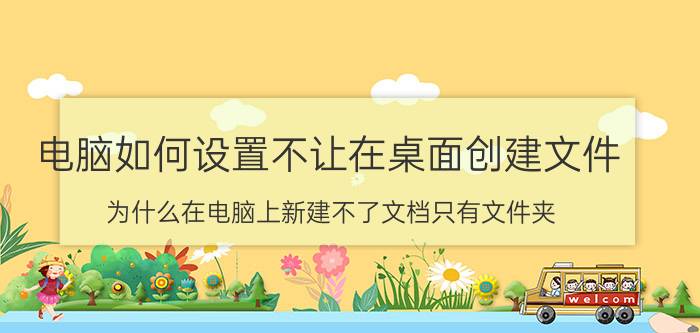 电脑如何设置不让在桌面创建文件 为什么在电脑上新建不了文档只有文件夹？